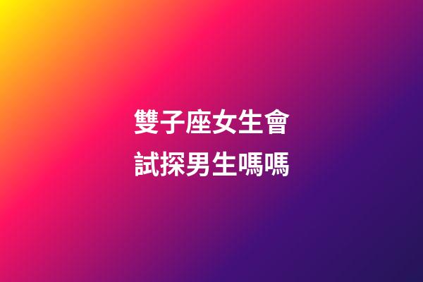 雙子座女生會試探男生嗎嗎-第1張-星座運勢-玄機派