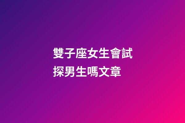 雙子座女生會試探男生嗎文章-第1張-星座運勢-玄機派