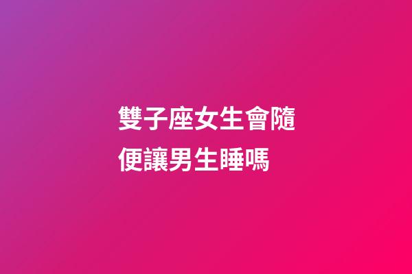 雙子座女生會隨便讓男生睡嗎-第1張-星座運(yùn)勢-玄機(jī)派