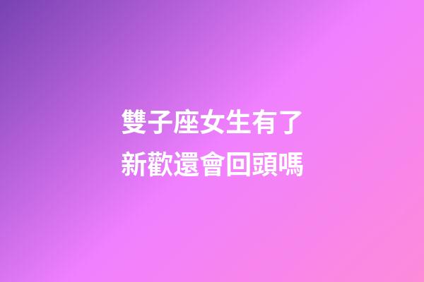 雙子座女生有了新歡還會回頭嗎-第1張-星座運勢-玄機派