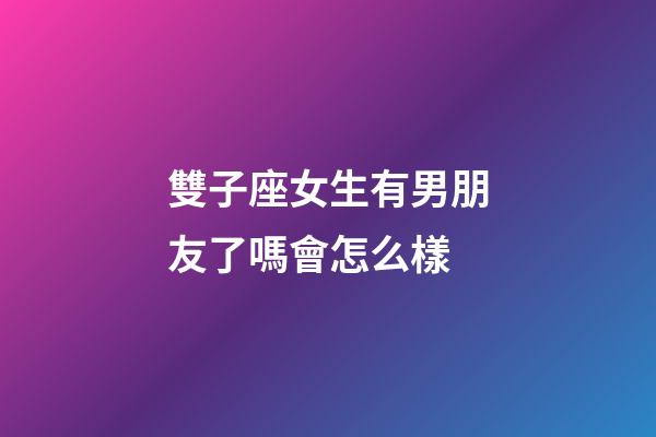 雙子座女生有男朋友了嗎會怎么樣-第1張-星座運勢-玄機派