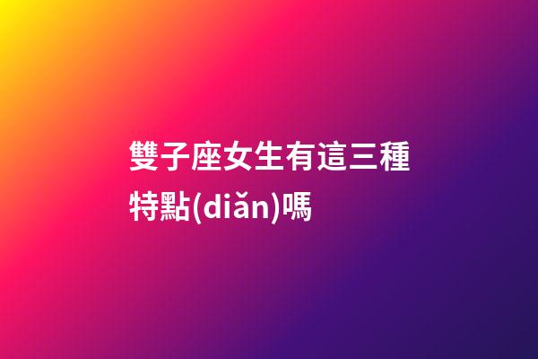 雙子座女生有這三種特點(diǎn)嗎-第1張-星座運(yùn)勢-玄機(jī)派