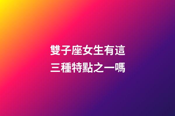 雙子座女生有這三種特點之一嗎-第1張-星座運勢-玄機派