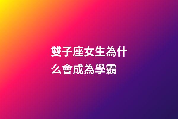 雙子座女生為什么會成為學霸-第1張-星座運勢-玄機派