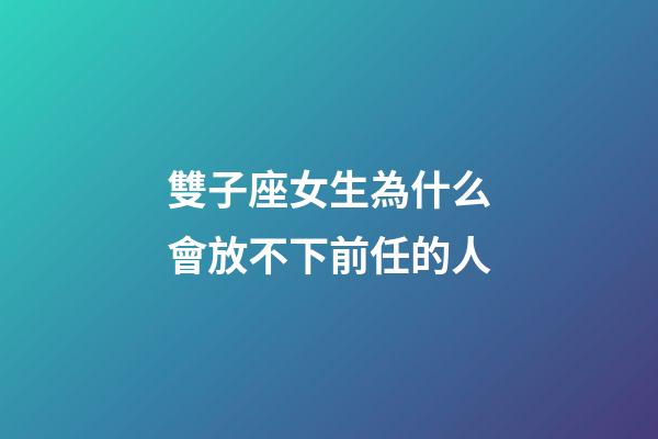 雙子座女生為什么會放不下前任的人-第1張-星座運勢-玄機派