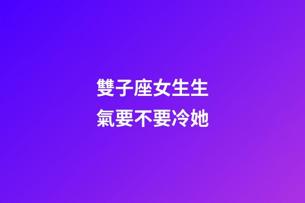 雙子座女生生氣要不要冷她-第1張-星座運勢-玄機派