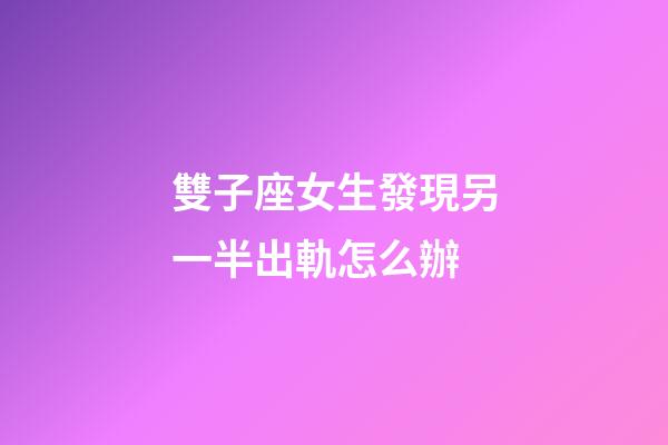 雙子座女生發現另一半出軌怎么辦-第1張-星座運勢-玄機派