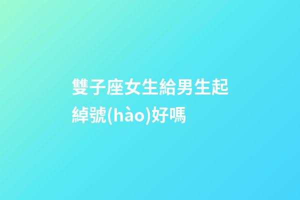 雙子座女生給男生起綽號(hào)好嗎-第1張-星座運(yùn)勢(shì)-玄機(jī)派