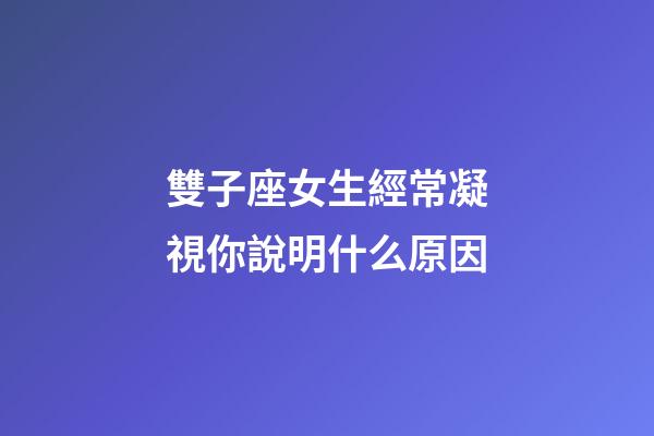 雙子座女生經常凝視你說明什么原因-第1張-星座運勢-玄機派