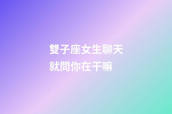 雙子座女生聊天就問你在干嘛