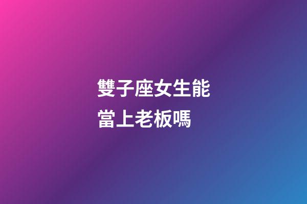 雙子座女生能當上老板嗎-第1張-星座運勢-玄機派