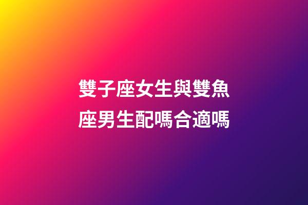 雙子座女生與雙魚座男生配嗎合適嗎-第1張-星座運(yùn)勢-玄機(jī)派