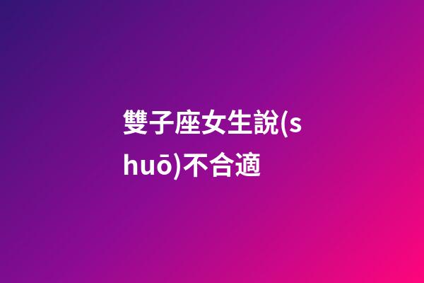 雙子座女生說(shuō)不合適-第1張-星座運(yùn)勢(shì)-玄機(jī)派