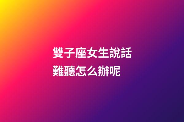 雙子座女生說話難聽怎么辦呢-第1張-星座運勢-玄機派