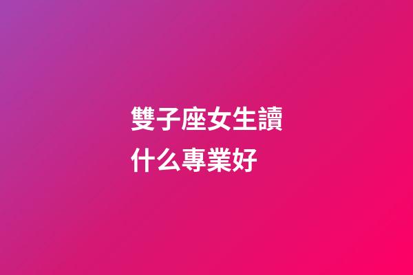 雙子座女生讀什么專業好-第1張-星座運勢-玄機派