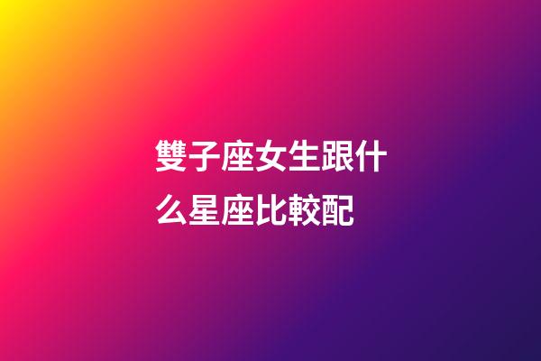 雙子座女生跟什么星座比較配-第1張-星座運勢-玄機(jī)派