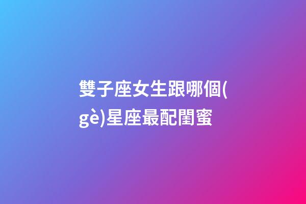 雙子座女生跟哪個(gè)星座最配閨蜜-第1張-星座運(yùn)勢-玄機(jī)派
