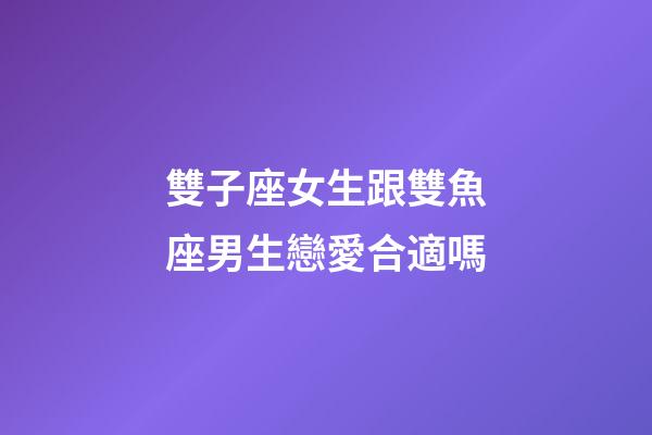 雙子座女生跟雙魚座男生戀愛合適嗎-第1張-星座運(yùn)勢(shì)-玄機(jī)派
