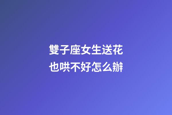 雙子座女生送花也哄不好怎么辦-第1張-星座運勢-玄機派