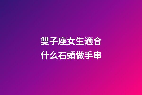 雙子座女生適合什么石頭做手串-第1張-星座運勢-玄機派