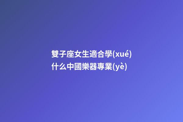 雙子座女生適合學(xué)什么中國樂器專業(yè)
