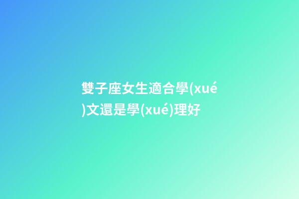 雙子座女生適合學(xué)文還是學(xué)理好-第1張-星座運勢-玄機(jī)派