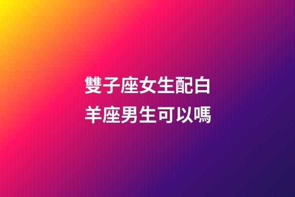 雙子座女生配白羊座男生可以嗎-第1張-星座運勢-玄機派