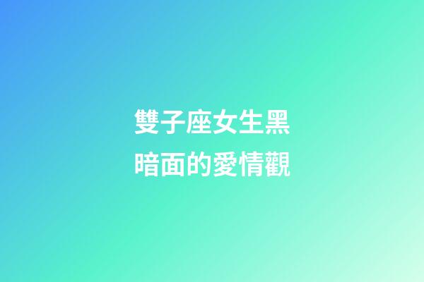 雙子座女生黑暗面的愛情觀