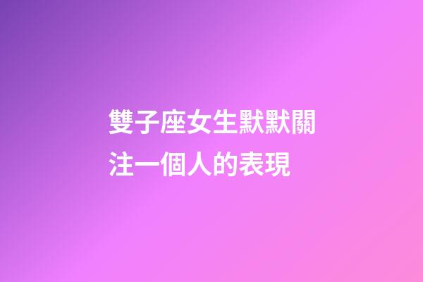 雙子座女生默默關注一個人的表現-第1張-星座運勢-玄機派