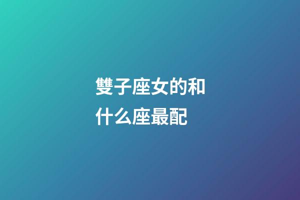雙子座女的和什么座最配-第1張-星座運勢-玄機派
