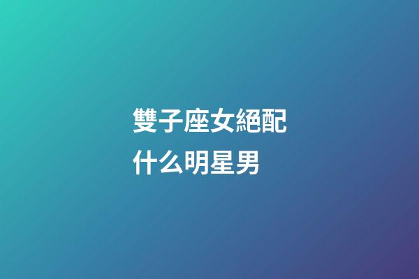 雙子座女絕配什么明星男-第1張-星座運勢-玄機派