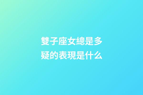 雙子座女總是多疑的表現是什么-第1張-星座運勢-玄機派