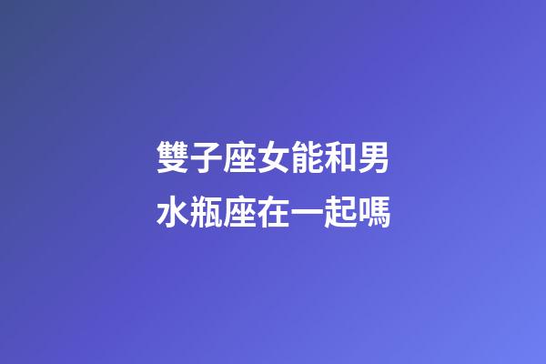 雙子座女能和男水瓶座在一起嗎-第1張-星座運勢-玄機派