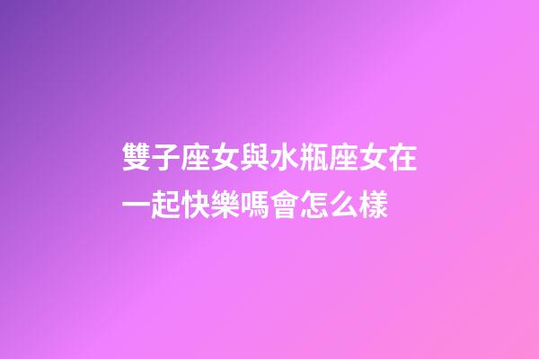 雙子座女與水瓶座女在一起快樂嗎會怎么樣-第1張-星座運勢-玄機派