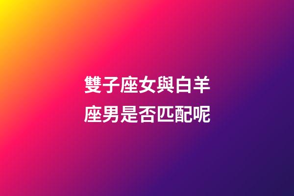 雙子座女與白羊座男是否匹配呢-第1張-星座運(yùn)勢-玄機(jī)派