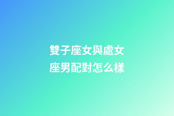 雙子座女與處女座男配對怎么樣-第1張-星座運勢-玄機派