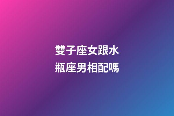 雙子座女跟水瓶座男相配嗎-第1張-星座運勢-玄機派