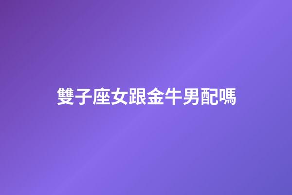 雙子座女跟金牛男配嗎-第1張-星座運勢-玄機派
