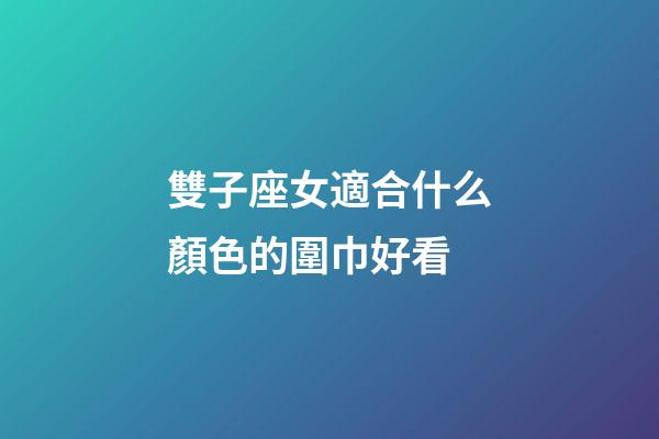 雙子座女適合什么顏色的圍巾好看-第1張-星座運勢-玄機派