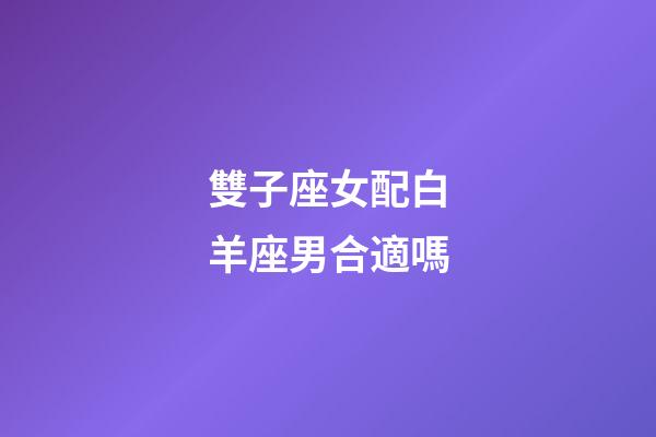 雙子座女配白羊座男合適嗎-第1張-星座運勢-玄機派