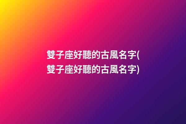 雙子座好聽的古風名字(雙子座好聽的古風名字)