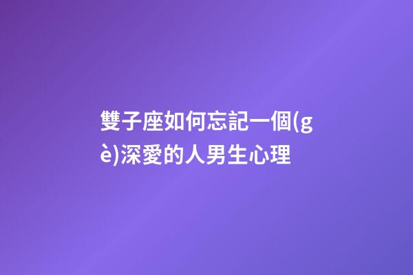 雙子座如何忘記一個(gè)深愛的人男生心理-第1張-星座運(yùn)勢(shì)-玄機(jī)派