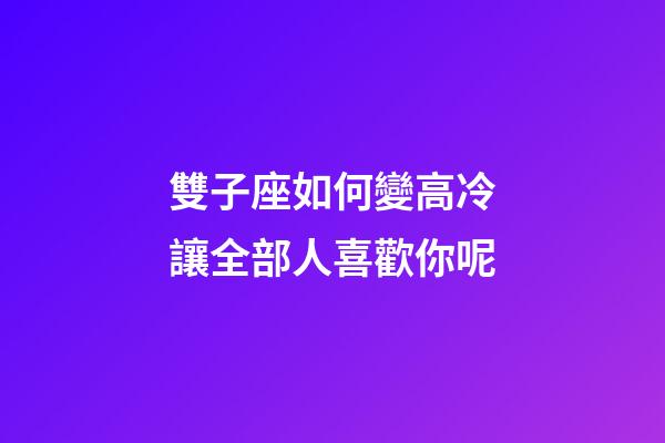 雙子座如何變高冷讓全部人喜歡你呢-第1張-星座運勢-玄機派