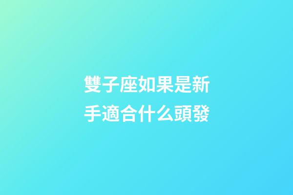 雙子座如果是新手適合什么頭發-第1張-星座運勢-玄機派