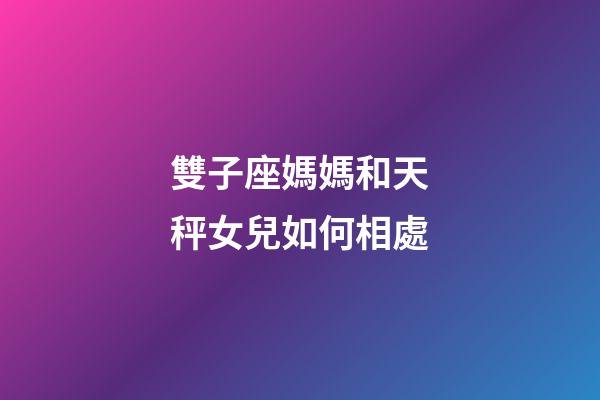雙子座媽媽和天秤女兒如何相處-第1張-星座運(yùn)勢(shì)-玄機(jī)派