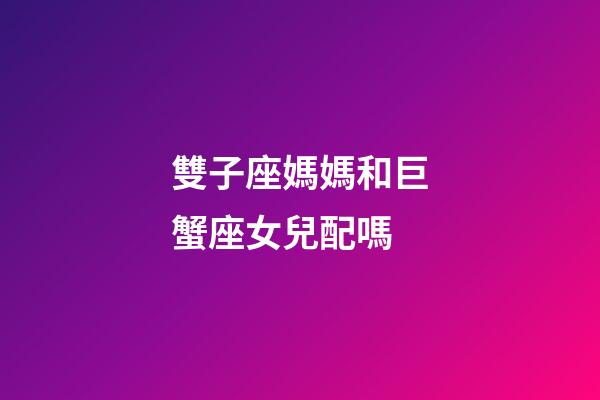 雙子座媽媽和巨蟹座女兒配嗎-第1張-星座運勢-玄機派