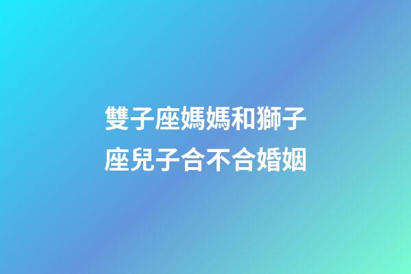 雙子座媽媽和獅子座兒子合不合婚姻-第1張-星座運(yùn)勢(shì)-玄機(jī)派