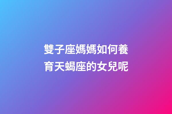 雙子座媽媽如何養育天蝎座的女兒呢-第1張-星座運勢-玄機派
