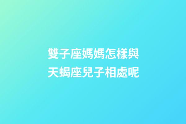 雙子座媽媽怎樣與天蝎座兒子相處呢-第1張-星座運勢-玄機派
