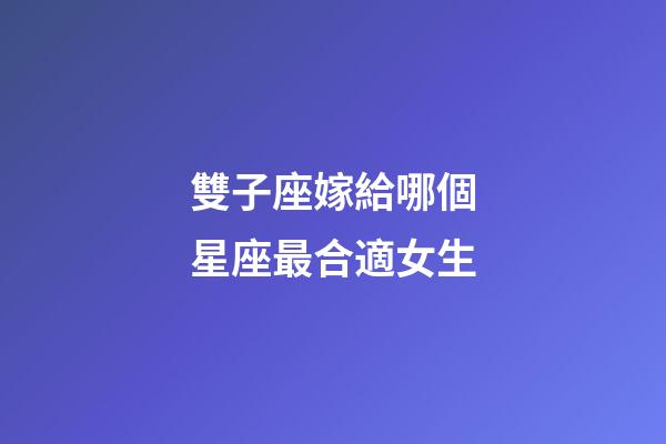 雙子座嫁給哪個星座最合適女生-第1張-星座運勢-玄機派